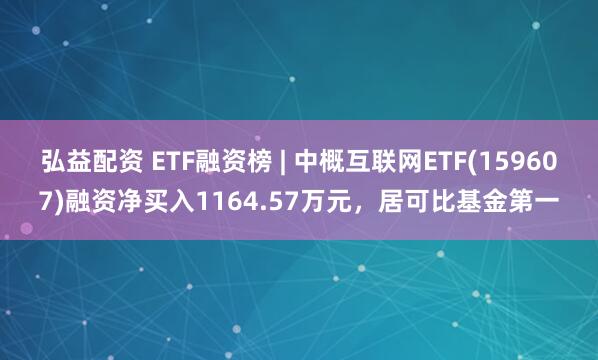 弘益配资 ETF融资榜 | 中概互联网ETF(159607)融资净买入1164.57万元，居可比基金第一