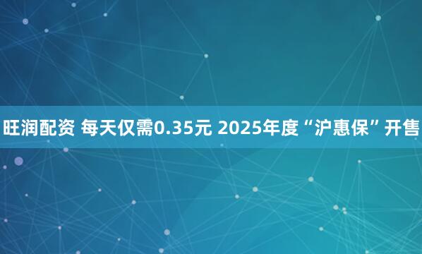 旺润配资 每天仅需0.35元 2025年度“沪惠保”开售