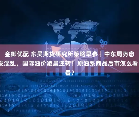 金御优配 东吴期货研究所策略早参｜中东局势愈发混乱，国际油价凌晨逆转！原油系商品后市怎么看？