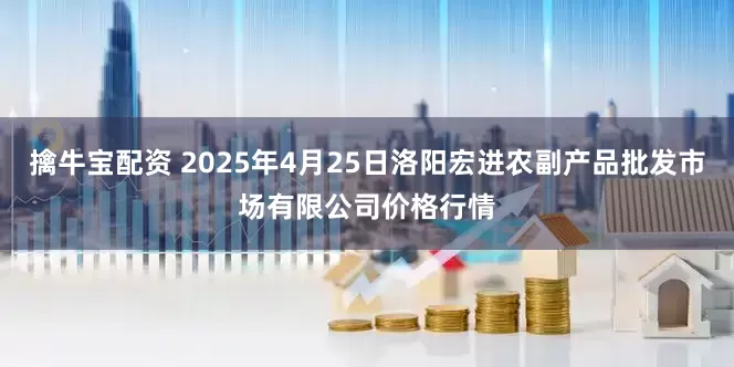 擒牛宝配资 2025年4月25日洛阳宏进农副产品批发市场有限公司价格行情