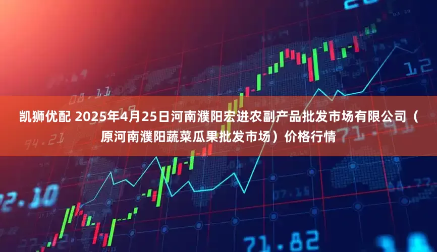 凯狮优配 2025年4月25日河南濮阳宏进农副产品批发市场有限公司（原河南濮阳蔬菜瓜果批发市场）价格行情