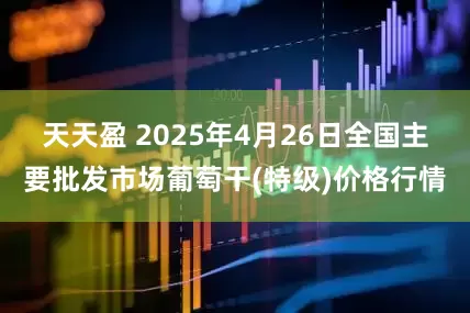 天天盈 2025年4月26日全国主要批发市场葡萄干(特级)价格行情