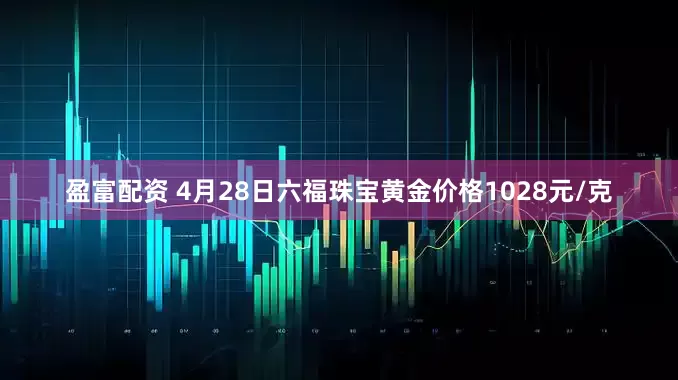 盈富配资 4月28日六福珠宝黄金价格1028元/克