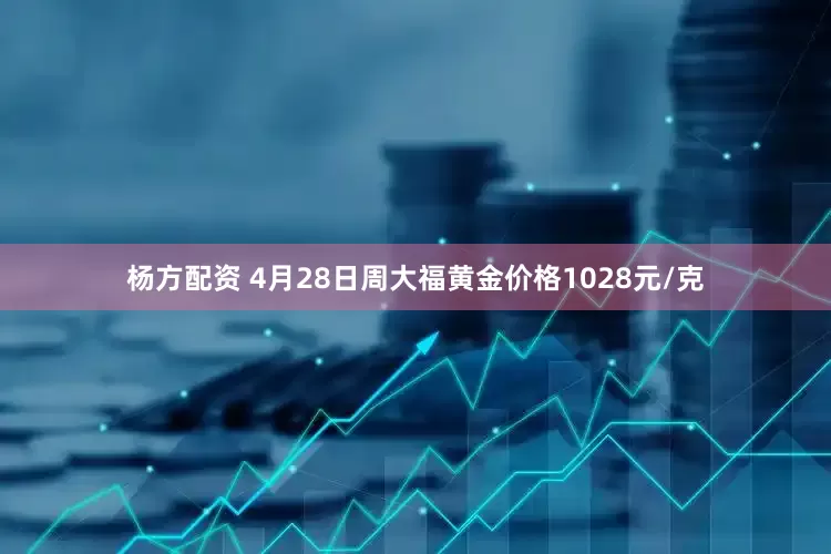杨方配资 4月28日周大福黄金价格1028元/克