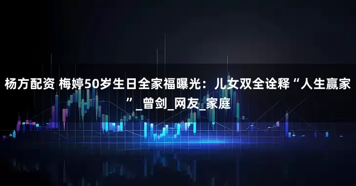 杨方配资 梅婷50岁生日全家福曝光：儿女双全诠释“人生赢家”_曾剑_网友_家庭