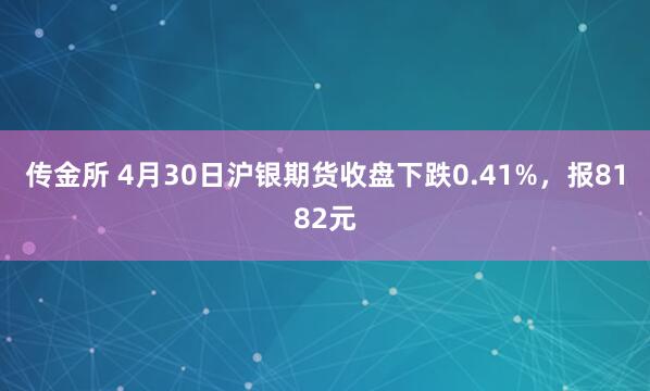 传金所 4月30日沪银期货收盘下跌0.41%，报8182元