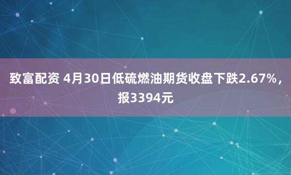 致富配资 4月30日低硫燃油期货收盘下跌2.67%，报3394元