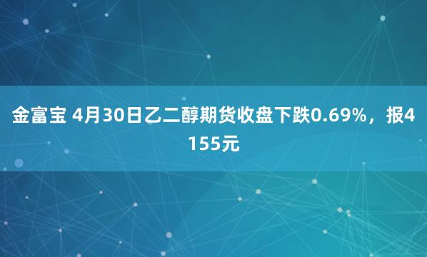 金富宝 4月30日乙二醇期货收盘下跌0.69%，报4155元
