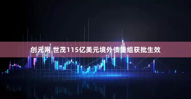 创元网 世茂115亿美元境外债重组获批生效
