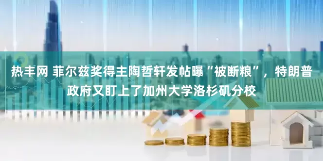 热丰网 菲尔兹奖得主陶哲轩发帖曝“被断粮”，特朗普政府又盯上了加州大学洛杉矶分校