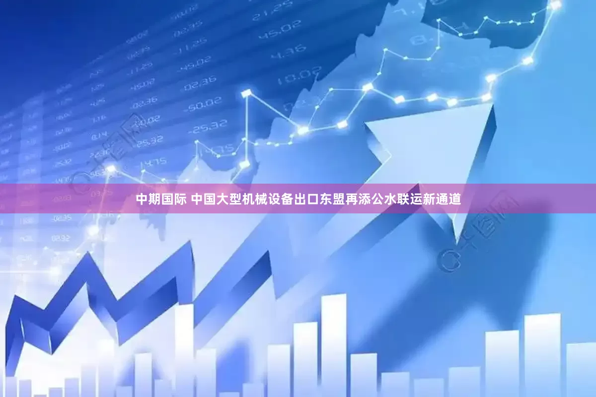 中期国际 中国大型机械设备出口东盟再添公水联运新通道