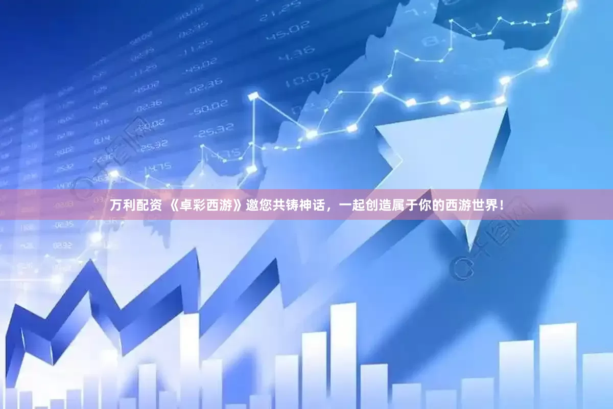 万利配资 《卓彩西游》邀您共铸神话，一起创造属于你的西游世界！