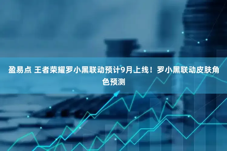 盈易点 王者荣耀罗小黑联动预计9月上线！罗小黑联动皮肤角色预测