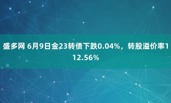盛多网 6月9日金23转债下跌0.04%，转股溢价率112.56%