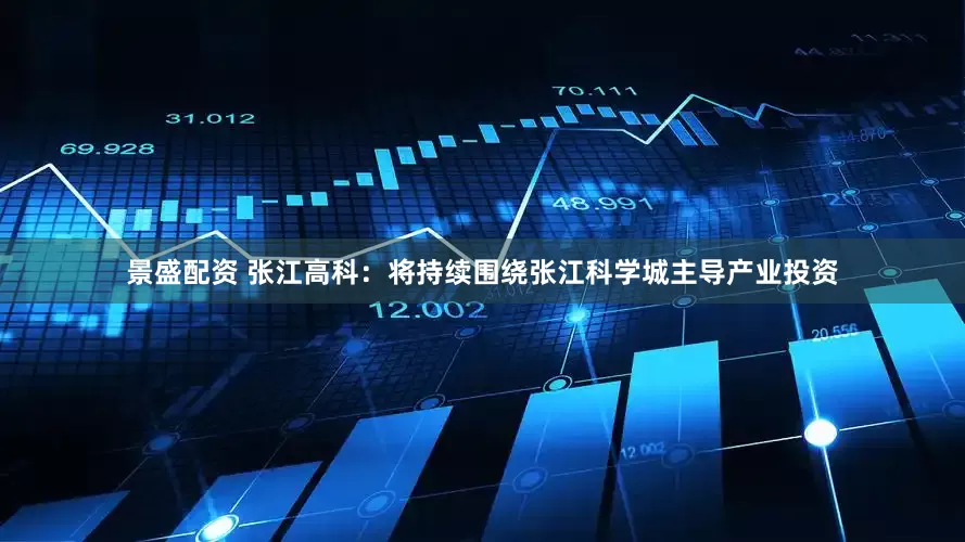 景盛配资 张江高科：将持续围绕张江科学城主导产业投资