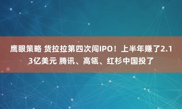 鹰眼策略 货拉拉第四次闯IPO！上半年赚了2.13亿美元 腾讯、高瓴、红杉中国投了
