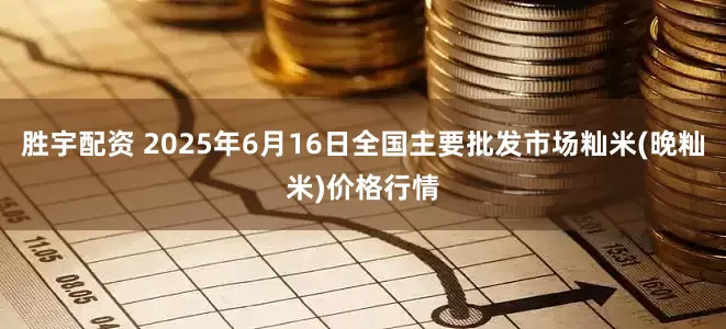 胜宇配资 2025年6月16日全国主要批发市场籼米(晚籼米)价格行情