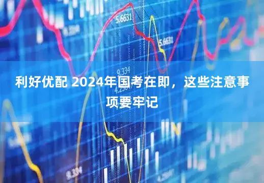 利好优配 2024年国考在即，这些注意事项要牢记