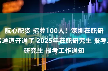 航心配资 招募100人！深圳在职研究生报名通道开通了 2025年在职研究生 报考工作通知