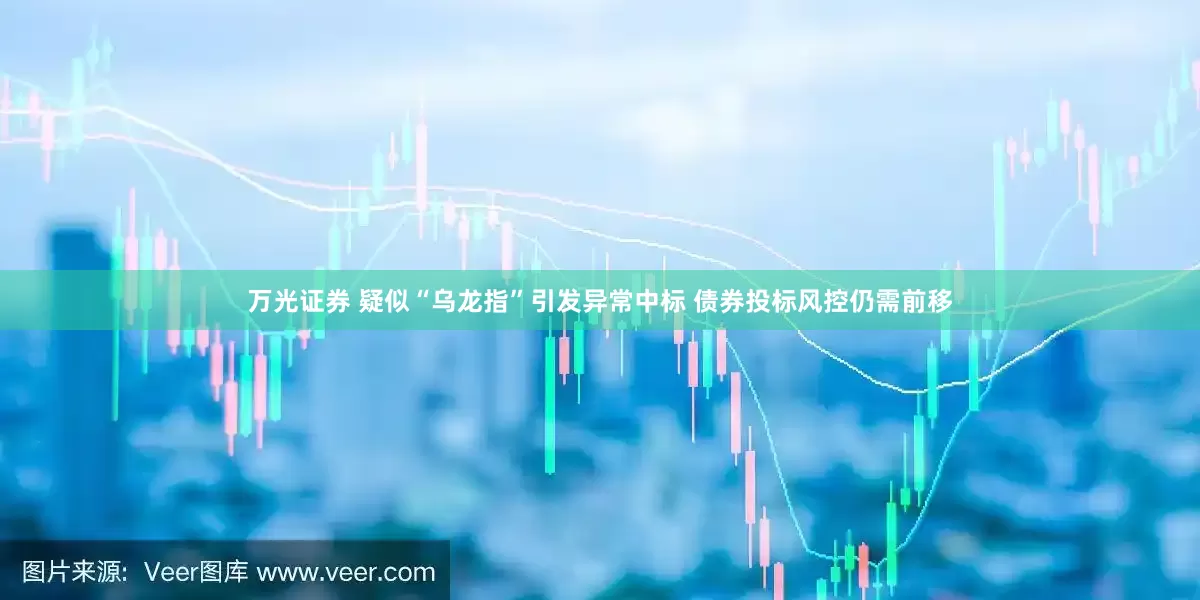 万光证券 疑似“乌龙指”引发异常中标 债券投标风控仍需前移