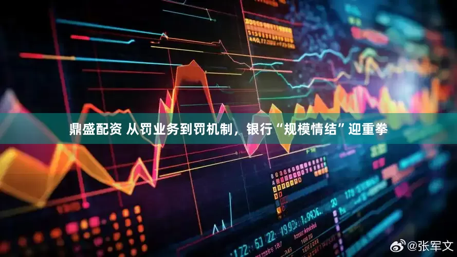 鼎盛配资 从罚业务到罚机制，银行“规模情结”迎重拳
