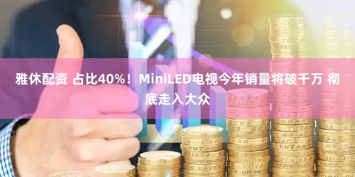 雅休配资 占比40%！MiniLED电视今年销量将破千万 彻底走入大众